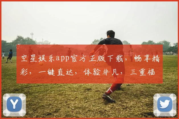 空星娱乐app官方正版下载，畅享精彩，一键直达，体验非凡，三重福利等你来