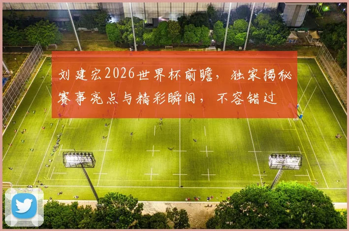 刘建宏2026世界杯前瞻，独家揭秘赛事亮点与精彩瞬间，不容错过