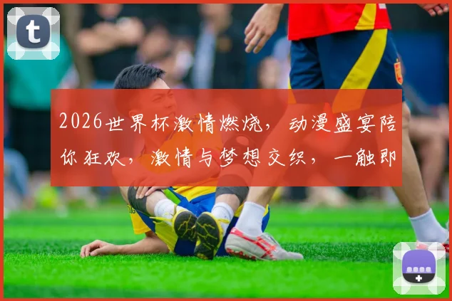2026世界杯激情燃烧，动漫盛宴陪你狂欢，激情与梦想交织，一触即发
