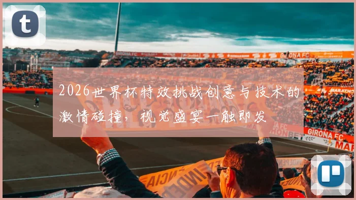 2026世界杯特效挑战创意与技术的激情碰撞，视觉盛宴一触即发