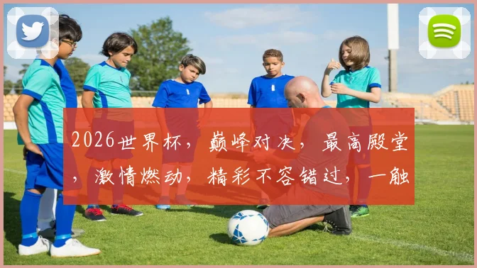 2026世界杯，巅峰对决，最高殿堂，激情燃动，精彩不容错过，一触即发