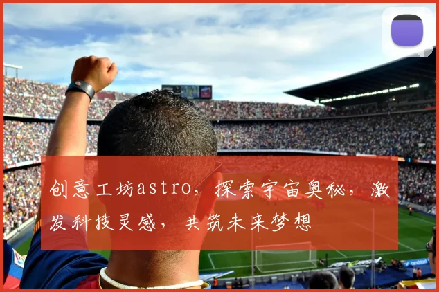 创意工坊astro，探索宇宙奥秘，激发科技灵感，共筑未来梦想