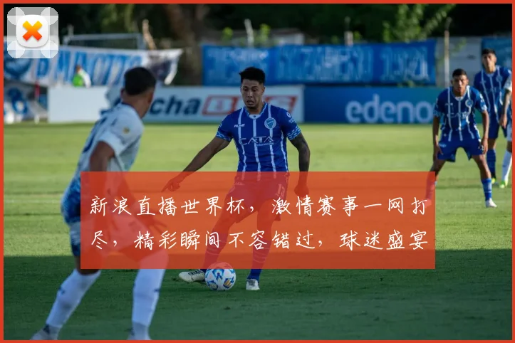 新浪直播世界杯，激情赛事一网打尽，精彩瞬间不容错过，球迷盛宴等你来