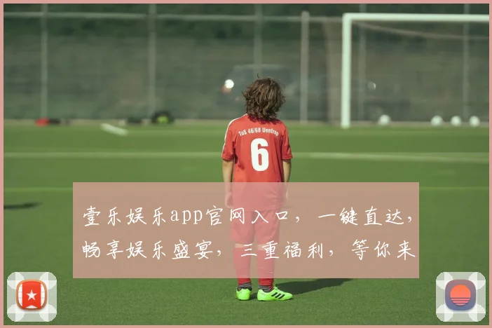 壹乐娱乐app官网入口，一键直达，畅享娱乐盛宴，三重福利，等你来拿，体验非凡