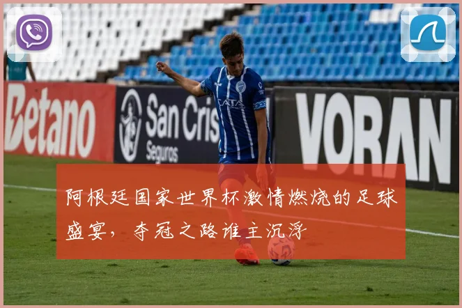 阿根廷国家世界杯激情燃烧的足球盛宴，夺冠之路谁主沉浮