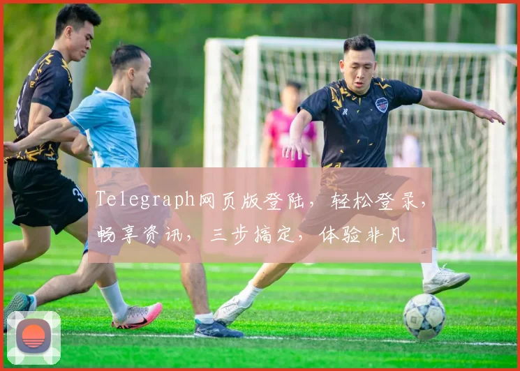 Telegraph网页版登陆，轻松登录，畅享资讯，三步搞定，体验非凡