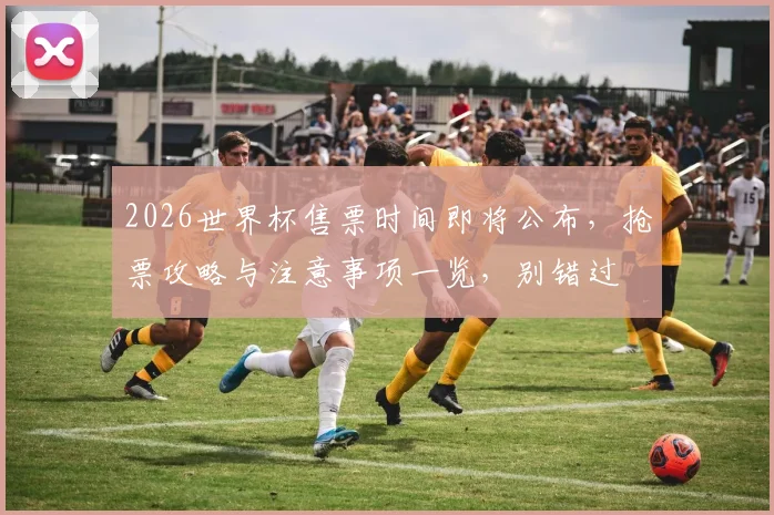 2026世界杯售票时间即将公布，抢票攻略与注意事项一览，别错过