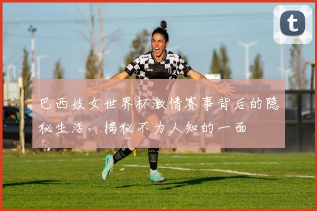 巴西妓女世界杯激情赛事背后的隐秘生活，揭秘不为人知的一面