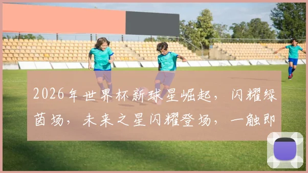 2026年世界杯新球星崛起，闪耀绿茵场，未来之星闪耀登场，一触即发
