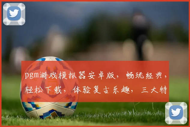 pgm游戏模拟器安卓版，畅玩经典，轻松下载，体验复古乐趣，三大特色，一触即达，不容错过