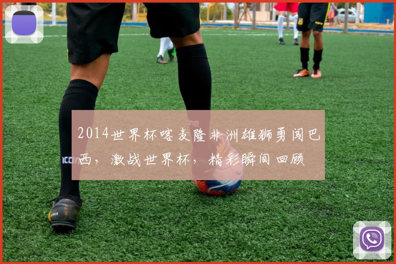 2014世界杯喀麦隆非洲雄狮勇闯巴西，激战世界杯，精彩瞬间回顾