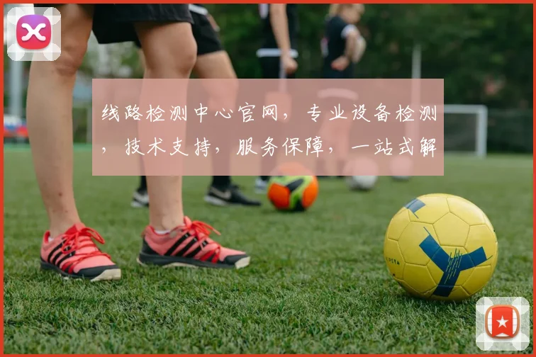 线路检测中心官网，专业设备检测，技术支持，服务保障，一站式解决方案，三重保障，值得信赖