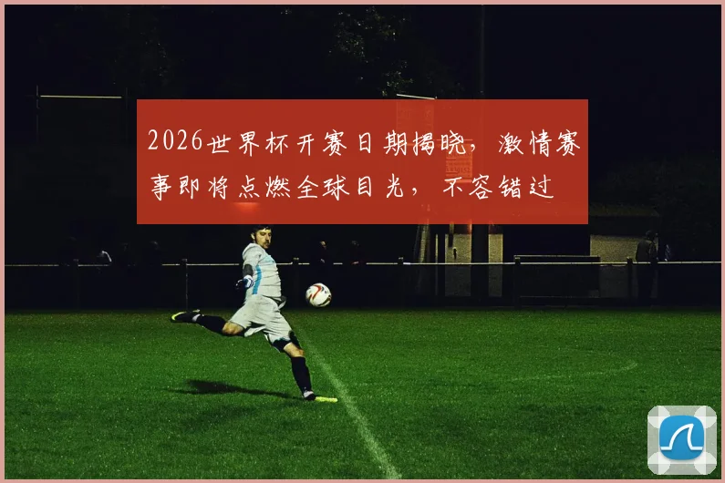 2026世界杯开赛日期揭晓，激情赛事即将点燃全球目光，不容错过