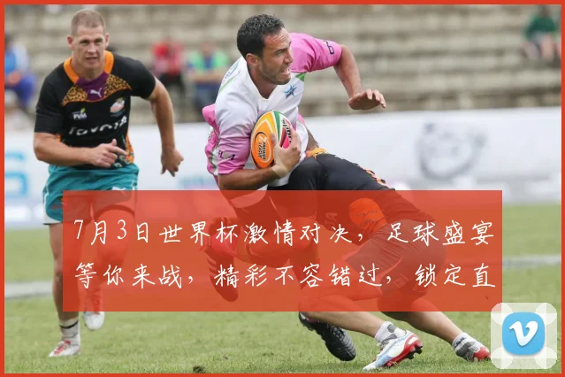 7月3日世界杯激情对决，足球盛宴等你来战，精彩不容错过，锁定直播间