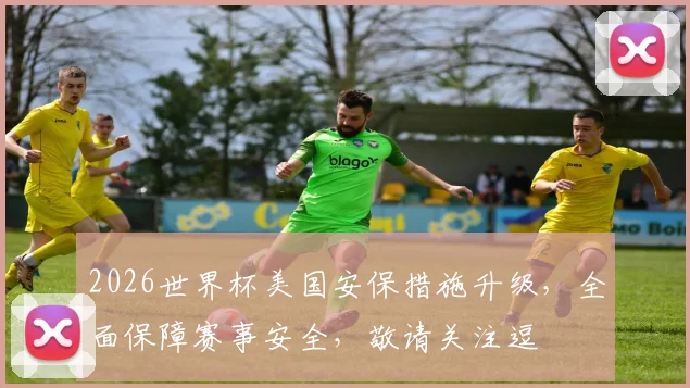 2026世界杯美国安保措施升级，全面保障赛事安全，敬请关注逗