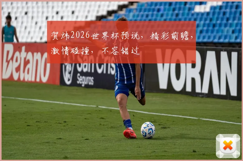 贺炜2026世界杯预说，精彩前瞻，激情碰撞，不容错过