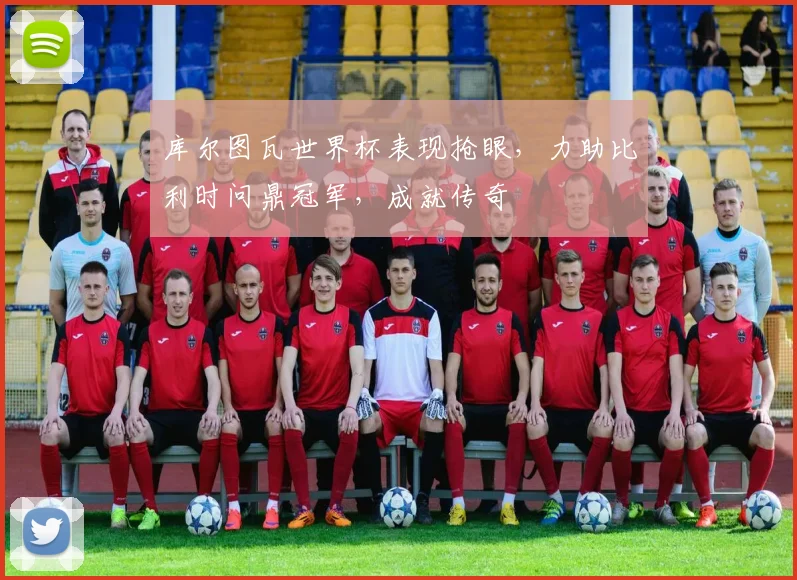 库尔图瓦世界杯表现抢眼，力助比利时问鼎冠军，成就传奇