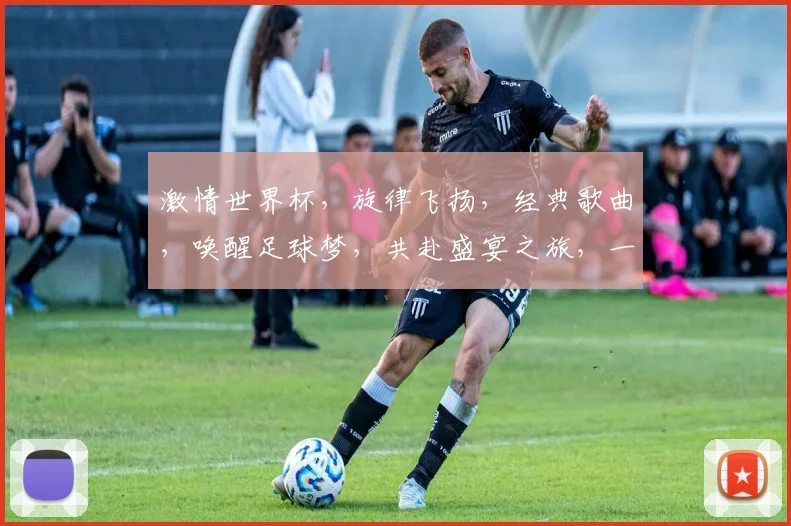 激情世界杯，旋律飞扬，经典歌曲，唤醒足球梦，共赴盛宴之旅，一触即发