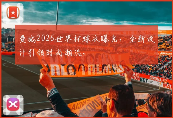 曼城2026世界杯球衣曝光，全新设计引领时尚潮流，